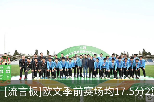 [流言板]欧文季前赛场均17.5分2篮板4助攻，命中率48%+三分54%